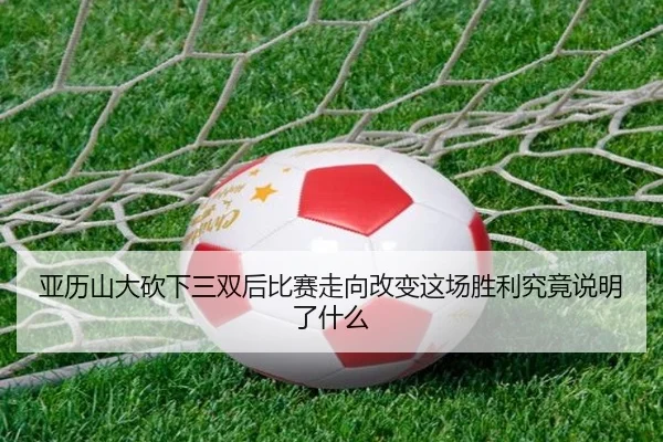 亚历山大砍下三双后比赛走向改变这场胜利究竟说明了什么