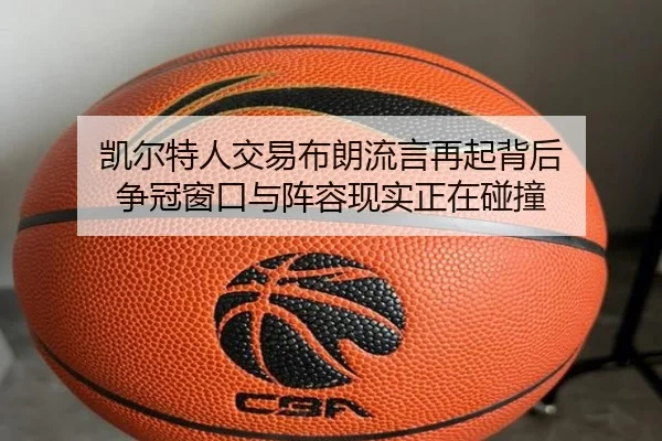 凯尔特人交易布朗流言再起背后 争冠窗口与阵容现实正在碰撞
